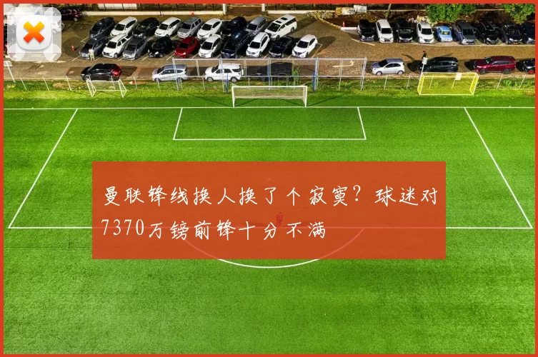 曼联锋线换人换了个寂寞？球迷对7370万镑前锋十分不满