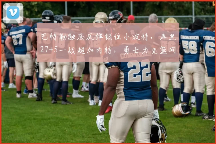 巴特勒触底反弹锁住小波特,库里27+5一战超加内特,勇士力克篮网